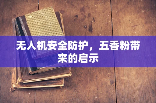 无人机安全防护，五香粉带来的启示