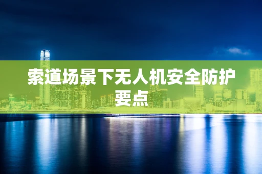 索道场景下无人机安全防护要点