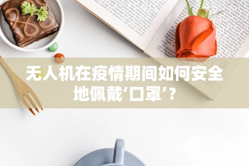 无人机在疫情期间如何安全地佩戴‘口罩’？