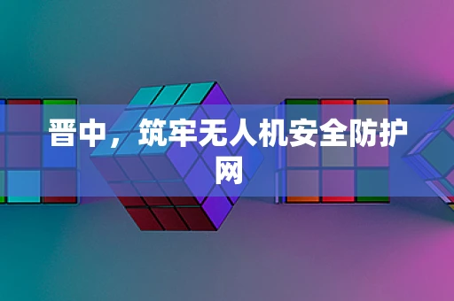晋中，筑牢无人机安全防护网