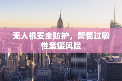 无人机安全防护，警惕过敏性紫癜风险