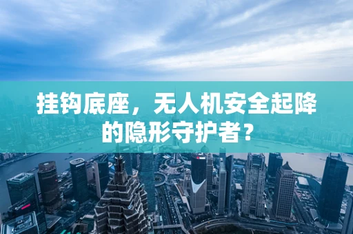 挂钩底座，无人机安全起降的隐形守护者？