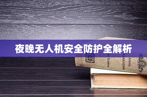 夜晚无人机安全防护全解析