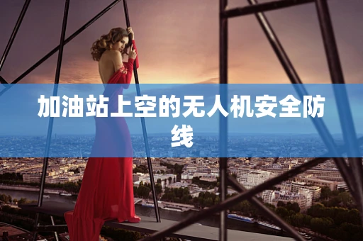 加油站上空的无人机安全防线