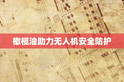 橄榄油助力无人机安全防护