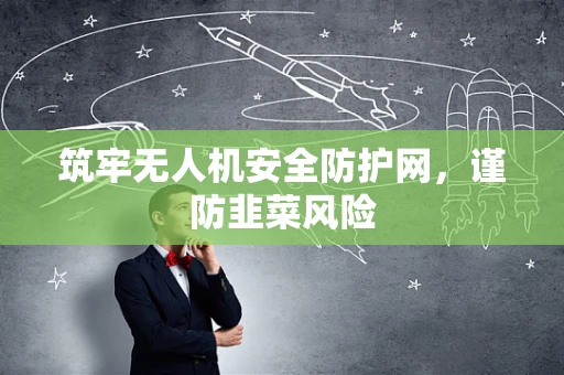 筑牢无人机安全防护网，谨防韭菜风险