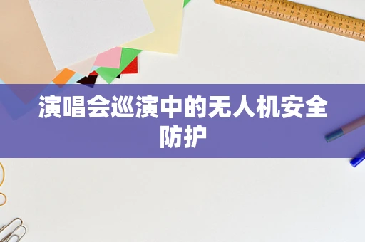 演唱会巡演中的无人机安全防护