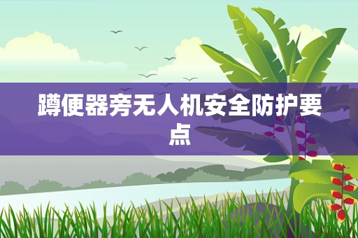 蹲便器旁无人机安全防护要点