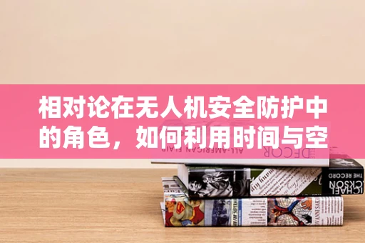 相对论在无人机安全防护中的角色，如何利用时间与空间的相对性提升飞行安全？