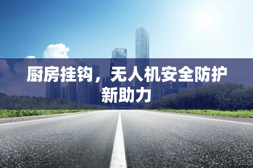 厨房挂钩，无人机安全防护新助力