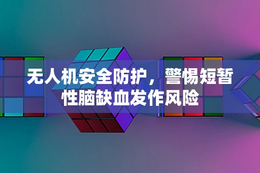 无人机安全防护，警惕短暂性脑缺血发作风险