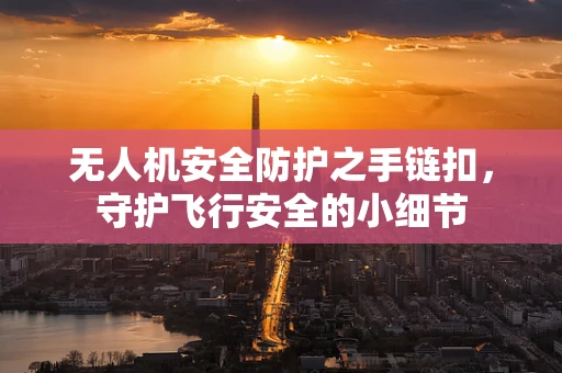 无人机安全防护之手链扣，守护飞行安全的小细节