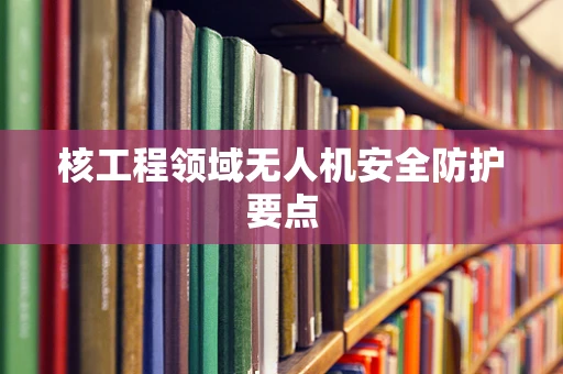 核工程领域无人机安全防护要点