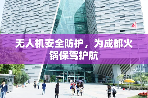 无人机安全防护，为成都火锅保驾护航