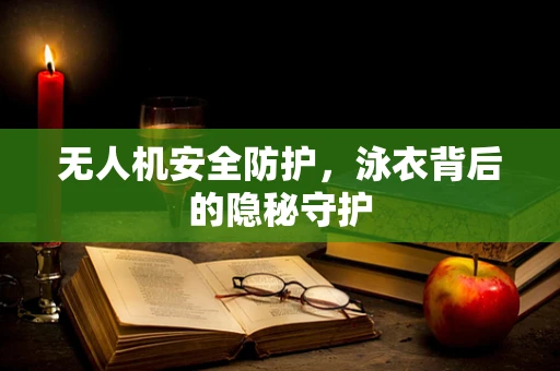 无人机安全防护，泳衣背后的隐秘守护