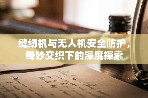 缝纫机与无人机安全防护，奇妙交织下的深度探索