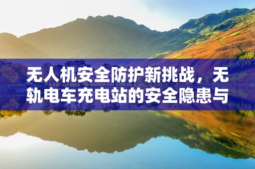 无人机安全防护新挑战，无轨电车充电站的安全隐患与对策