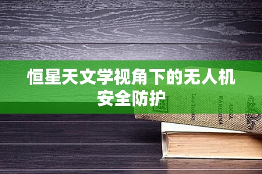 恒星天文学视角下的无人机安全防护