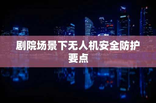 剧院场景下无人机安全防护要点
