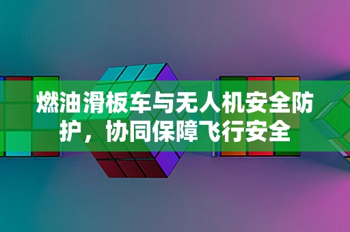 燃油滑板车与无人机安全防护，协同保障飞行安全
