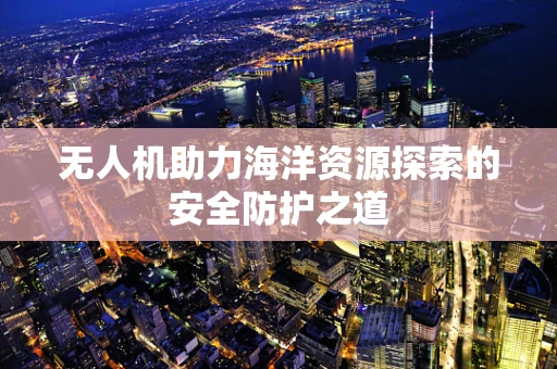 无人机助力海洋资源探索的安全防护之道
