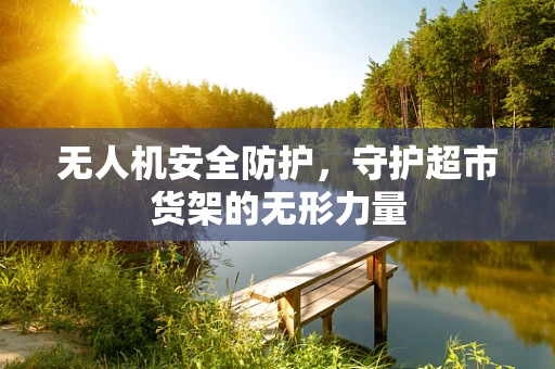 无人机安全防护，守护超市货架的无形力量
