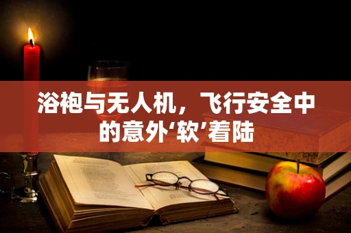 浴袍与无人机，飞行安全中的意外‘软’着陆