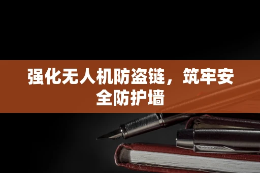 强化无人机防盗链，筑牢安全防护墙