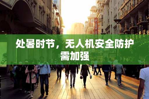 处暑时节，无人机安全防护需加强