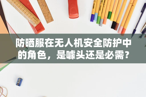 防晒服在无人机安全防护中的角色，是噱头还是必需？