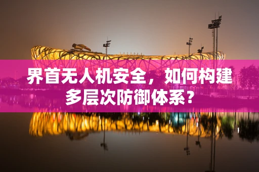 界首无人机安全，如何构建多层次防御体系？