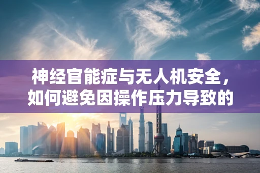 神经官能症与无人机安全，如何避免因操作压力导致的飞行事故？
