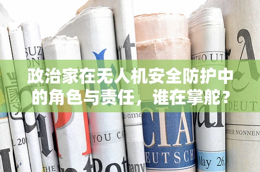 政治家在无人机安全防护中的角色与责任，谁在掌舵？