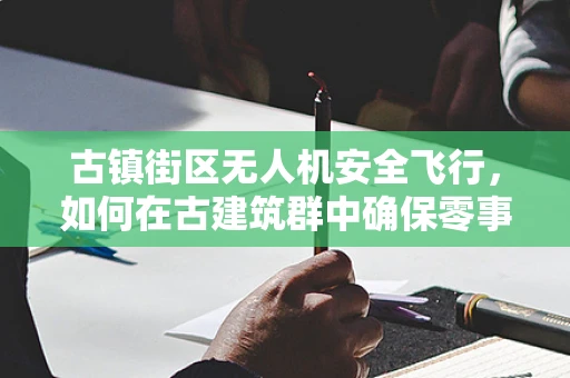 古镇街区无人机安全飞行，如何在古建筑群中确保零事故