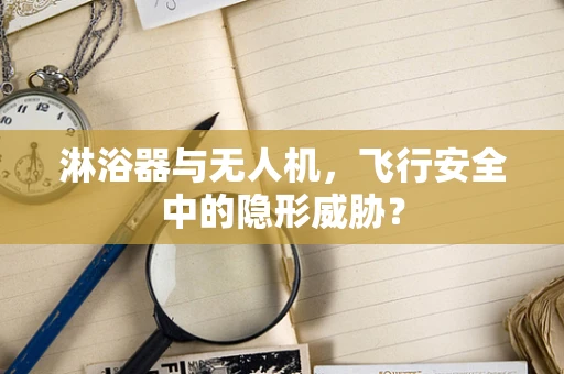 淋浴器与无人机，飞行安全中的隐形威胁？