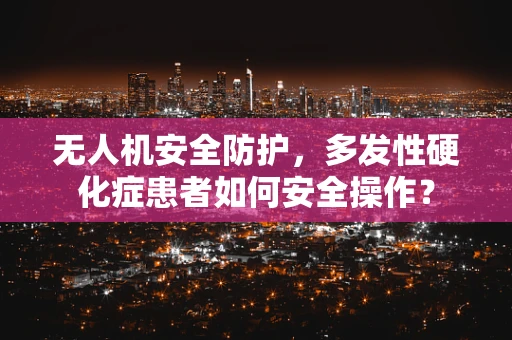无人机安全防护，多发性硬化症患者如何安全操作？