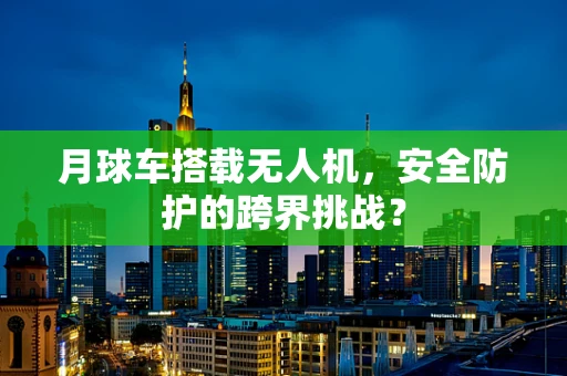 月球车搭载无人机，安全防护的跨界挑战？
