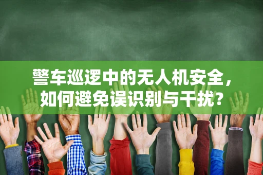警车巡逻中的无人机安全，如何避免误识别与干扰？