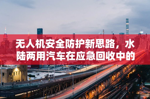 无人机安全防护新思路，水陆两用汽车在应急回收中的角色？