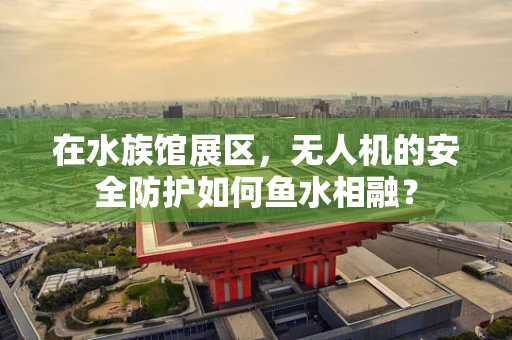 在水族馆展区，无人机的安全防护如何鱼水相融？
