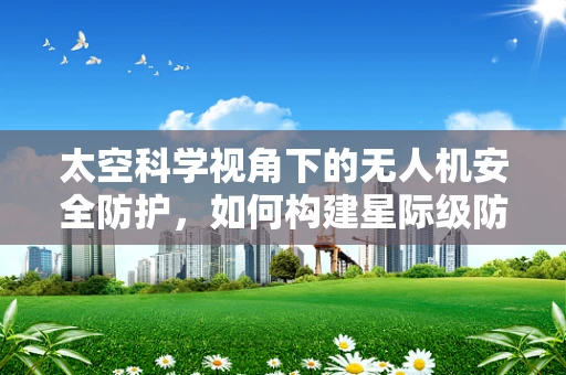 太空科学视角下的无人机安全防护，如何构建星际级防护网？