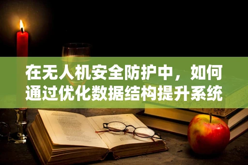 在无人机安全防护中，如何通过优化数据结构提升系统响应速度与安全性？