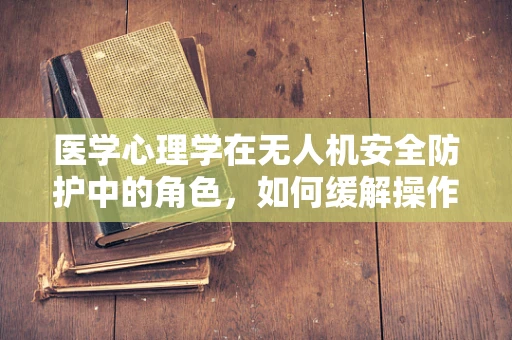 医学心理学在无人机安全防护中的角色，如何缓解操作员的心理压力？