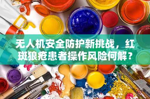 无人机安全防护新挑战，红斑狼疮患者操作风险何解？