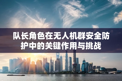 队长角色在无人机群安全防护中的关键作用与挑战