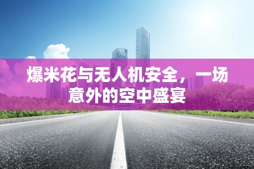 爆米花与无人机安全，一场意外的空中盛宴