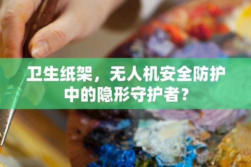 卫生纸架，无人机安全防护中的隐形守护者？