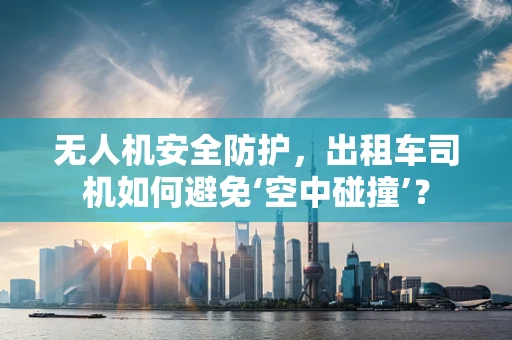 无人机安全防护，出租车司机如何避免‘空中碰撞’？