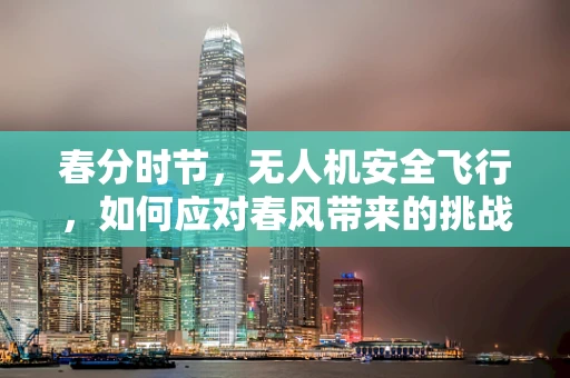 春分时节，无人机安全飞行，如何应对春风带来的挑战？