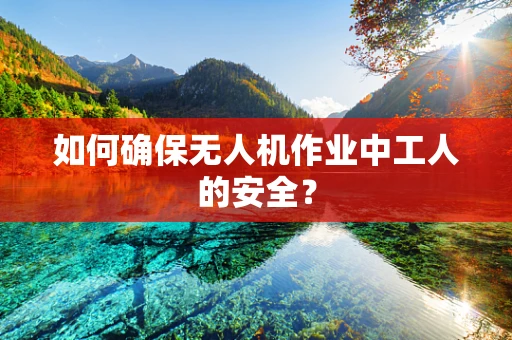 如何确保无人机作业中工人的安全？